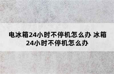 电冰箱24小时不停机怎么办 冰箱24小时不停机怎么办